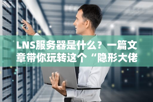 LNS服务器是什么？一篇文章带你玩转这个“隐形大佬”！