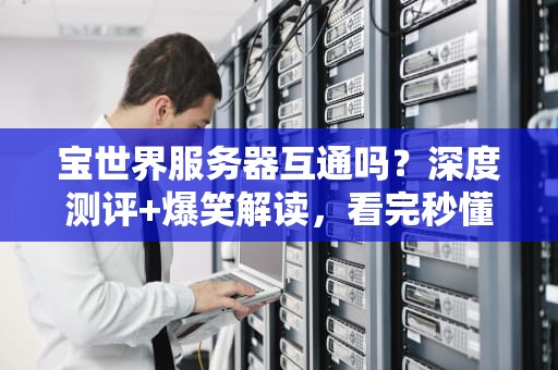 宝世界服务器互通吗？深度测评+爆笑解读，看完秒懂！