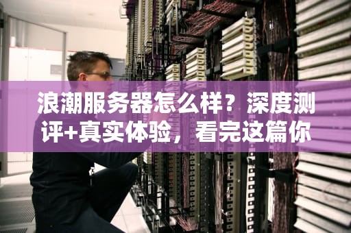 浪潮服务器怎么样？深度测评+真实体验，看完这篇你就懂了！