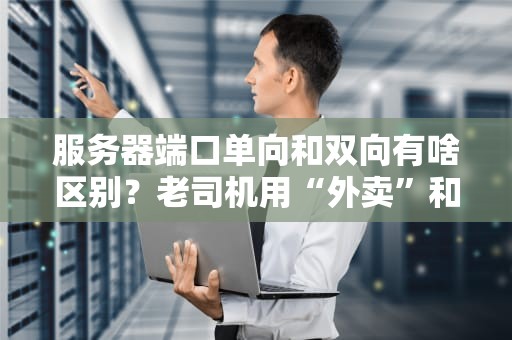服务器端口单向和双向有啥区别？老司机用“外卖”和“相亲”给你讲明白！
