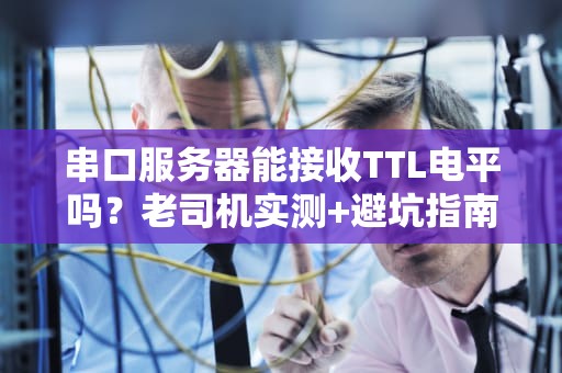 串口服务器能接收TTL电平吗？老司机实测+避坑指南！