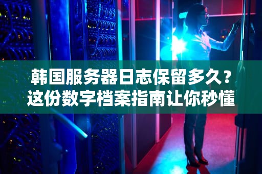 韩国服务器日志保留多久？这份数字档案指南让你秒懂！