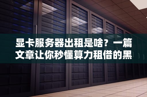 显卡服务器出租是啥？一篇文章让你秒懂算力租借的黑科技！