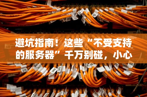 避坑指南！这些“不受支持的服务器”千万别碰，小心数据火葬场！