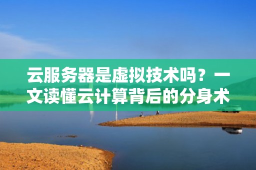 云服务器是虚拟技术吗？一文读懂云计算背后的分身术！