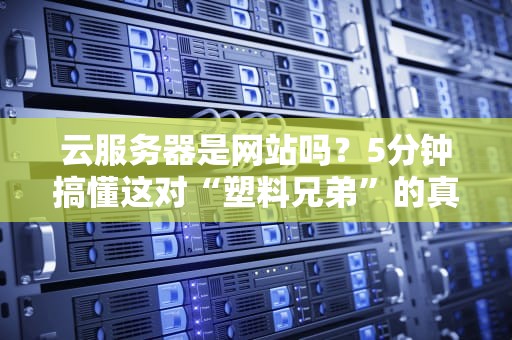 云服务器是网站吗？5分钟搞懂这对“塑料兄弟”的真实关系！