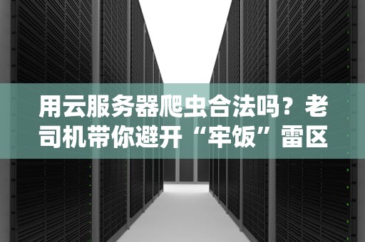 用云服务器爬虫合法吗？老司机带你避开“牢饭”雷区！