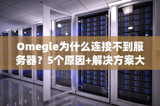 Omegle为什么连接不到服务器？5个原因+解决方案大揭秘！