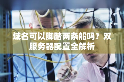 域名可以脚踏两条船吗？双服务器配置全解析