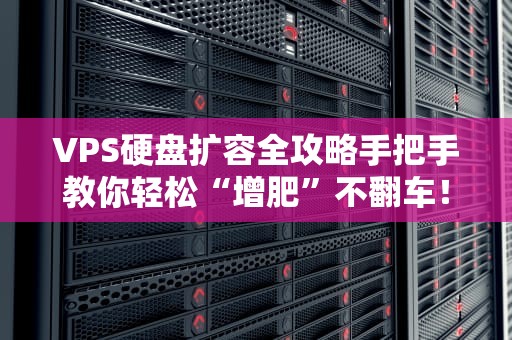 VPS硬盘扩容全攻略手把手教你轻松“增肥”不翻车！