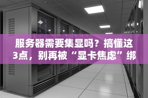 服务器需要集显吗？搞懂这3点，别再被“显卡焦虑”绑架了！