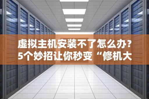 虚拟主机安装不了怎么办？5个妙招让你秒变“修机大神”！