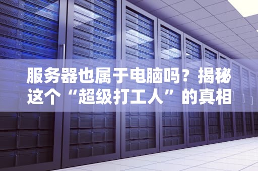 服务器也属于电脑吗？揭秘这个“超级打工人”的真相！