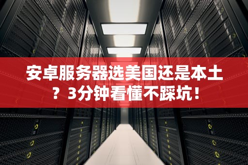 安卓服务器选美国还是本土？3分钟看懂不踩坑！