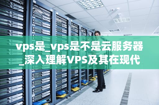 vps是_vps是不是云服务器_深入理解VPS及其在现代网络中的重要性