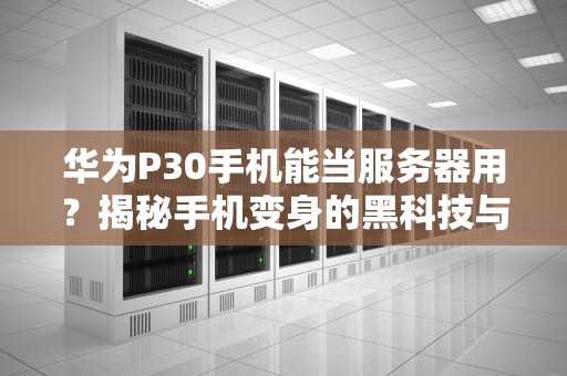 华为P30手机能当服务器用？揭秘手机变身的黑科技与骚操作！
