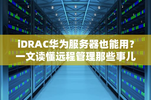iDRAC华为服务器也能用？一文读懂远程管理那些事儿！
