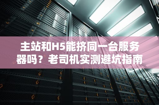 主站和H5能挤同一台服务器吗？老司机实测避坑指南！