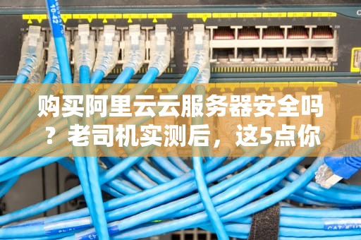 购买阿里云云服务器安全吗？老司机实测后，这5点你必须知道！
