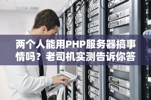 两个人能用PHP服务器搞事情吗？老司机实测告诉你答案！