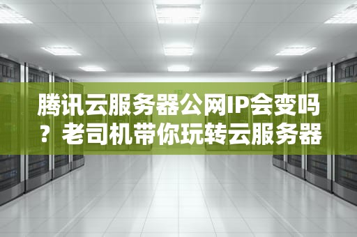 腾讯云服务器公网IP会变吗？老司机带你玩转云服务器IP那些事儿