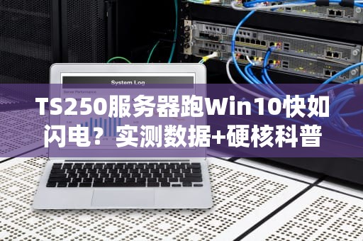 TS250服务器跑Win10快如闪电？实测数据+硬核科普来了！