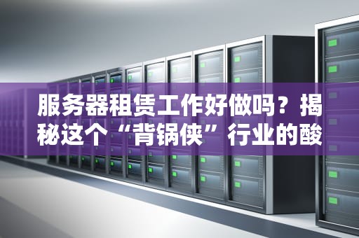 服务器租赁工作好做吗？揭秘这个“背锅侠”行业的酸甜苦辣！