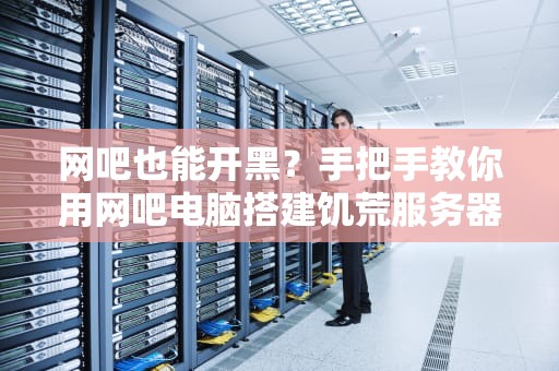 网吧也能开黑？手把手教你用网吧电脑搭建饥荒服务器！