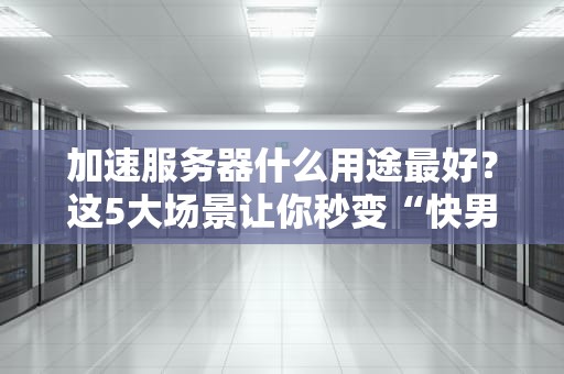 加速服务器什么用途最好？这5大场景让你秒变“快男快女”！