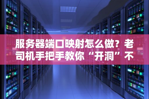 服务器端口映射怎么做？老司机手把手教你“开洞”不翻车！