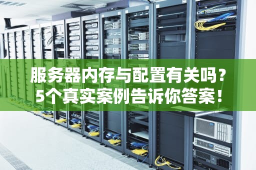 服务器内存与配置有关吗？5个真实案例告诉你答案！
