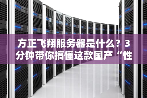 方正飞翔服务器是什么？3分钟带你搞懂这款国产“性能怪兽”！