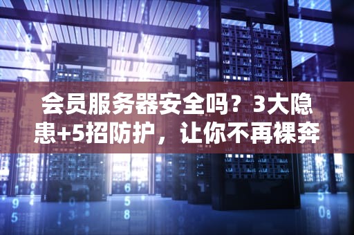 会员服务器安全吗？3大隐患+5招防护，让你不再裸奔上网！
