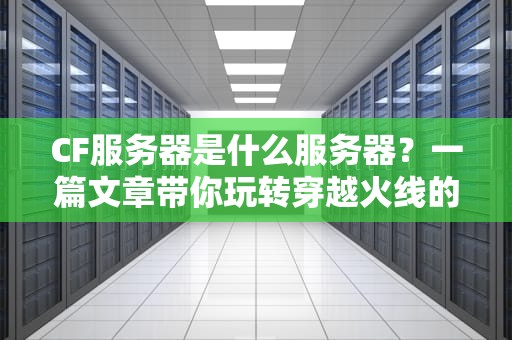 CF服务器是什么服务器？一篇文章带你玩转穿越火线的幕后英雄！