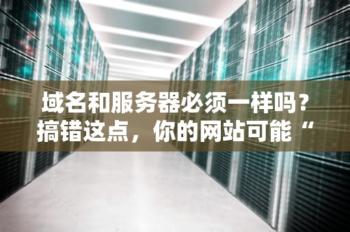 域名和服务器必须一样吗？搞错这点，你的网站可能“离家出走”！