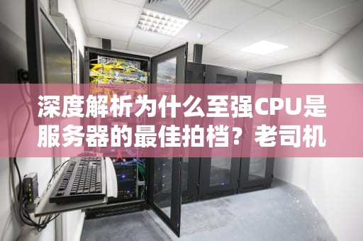 深度解析为什么至强CPU是服务器的最佳拍档？老司机带你飙车服务器选购指南