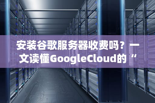 安装谷歌服务器收费吗？一文读懂GoogleCloud的“钞能力”秘密！
