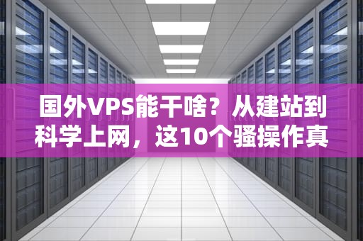国外VPS能干啥？从建站到科学上网，这10个骚操作真香！