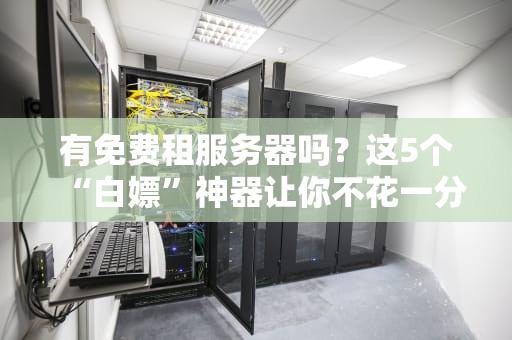 有免费租服务器吗？这5个“白嫖”神器让你不花一分钱！