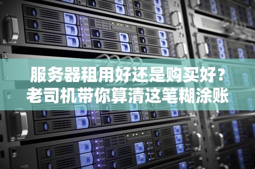 服务器租用好还是购买好？老司机带你算清这笔糊涂账！