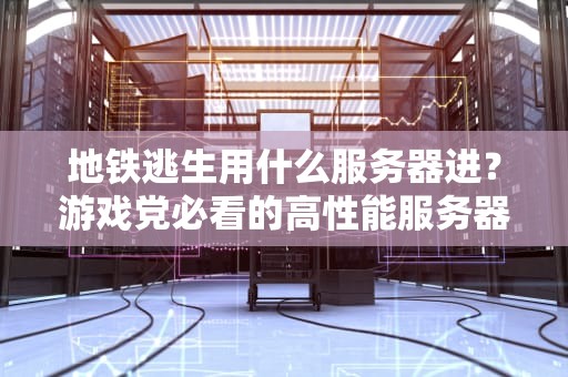 地铁逃生用什么服务器进？游戏党必看的高性能服务器选购指南！