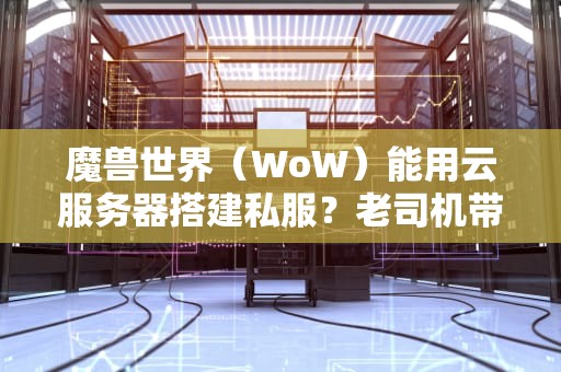 魔兽世界（WoW）能用云服务器搭建私服？老司机带你避坑+实战教程！