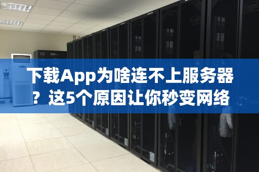 下载App为啥连不上服务器？这5个原因让你秒变网络福尔摩斯！