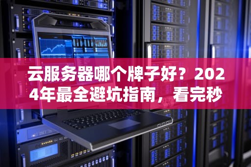 云服务器哪个牌子好？2024年最全避坑指南，看完秒变老司机！