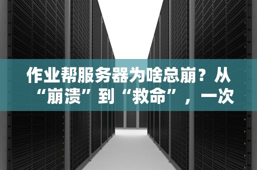 作业帮服务器为啥总崩？从“崩溃”到“救命”，一次搞懂背后的技术玄机！
