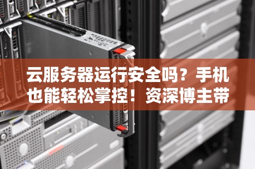 云服务器运行安全吗？手机也能轻松掌控！资深博主带你揭秘