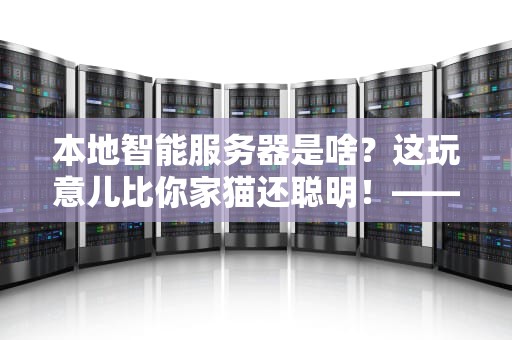 本地智能服务器是啥？这玩意儿比你家猫还聪明！——一篇让你秒懂的科普指南