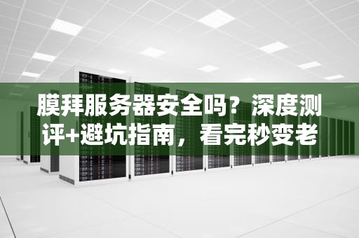 膜拜服务器安全吗？深度测评+避坑指南，看完秒变老司机！