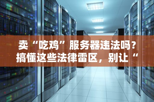 卖“吃鸡”服务器违法吗？搞懂这些法律雷区，别让“吃鸡”变“吃官司”！