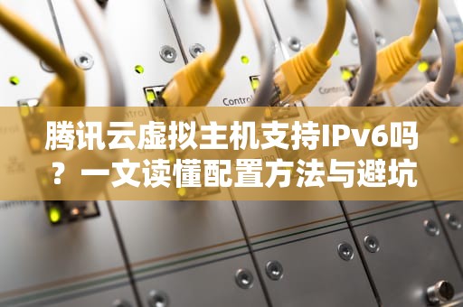 腾讯云虚拟主机支持IPv6吗？一文读懂配置方法与避坑指南！